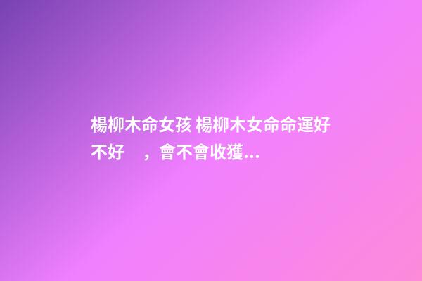 楊柳木命女孩 楊柳木女命命運好不好，會不會收獲美好婚姻？-第1張-觀點-玄機派